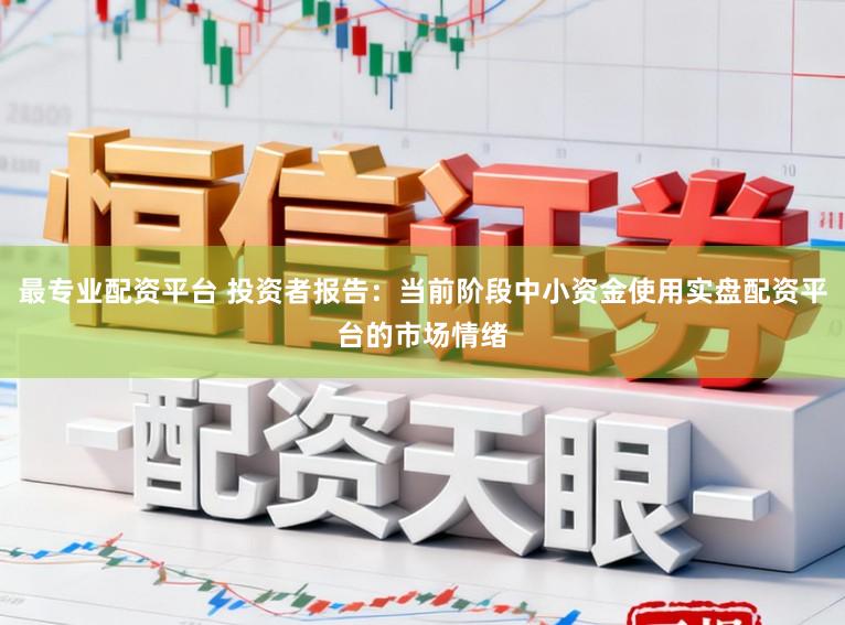 最专业配资平台 投资者报告：当前阶段中小资金使用实盘配资平台的市场情绪