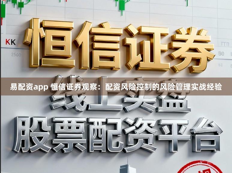 易配资app 恒信证券观察：配资风险控制的风险管理实战经验