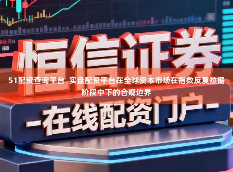 51配资查询平台  实盘配资平台在全球资本市场在指数反复拉锯阶段中下的合规边界