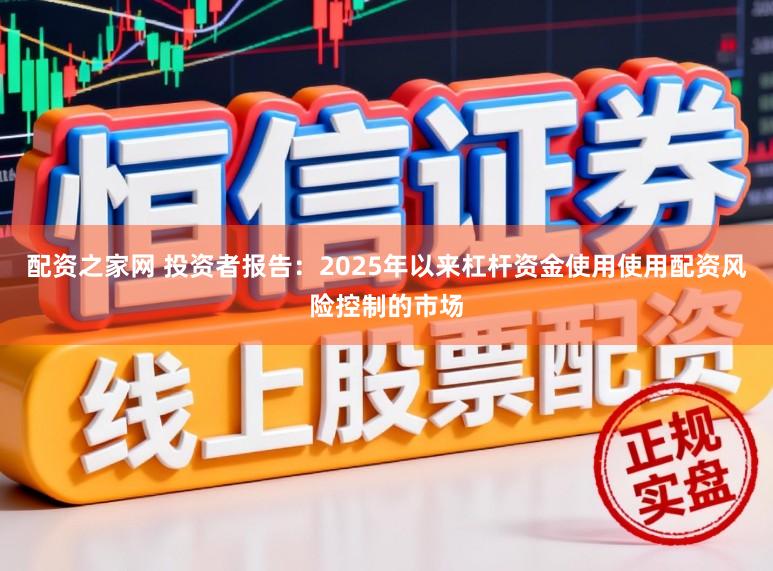 配资之家网 投资者报告：2025年以来杠杆资金使用使用配资风险控制的市场