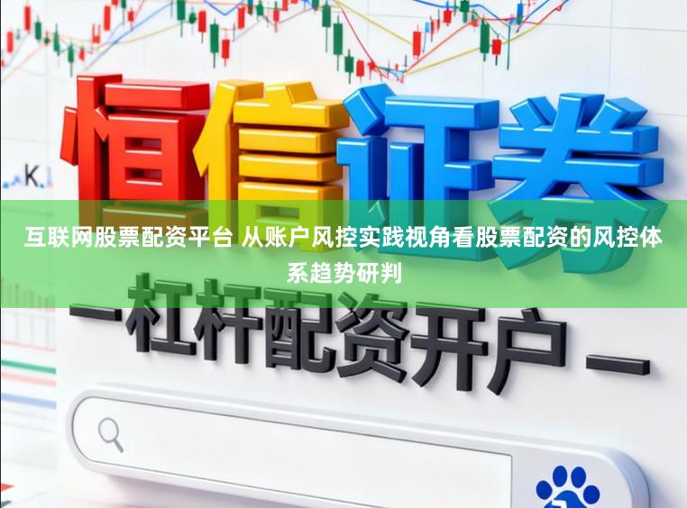 互联网股票配资平台 从账户风控实践视角看股票配资的风控体系趋势研判
