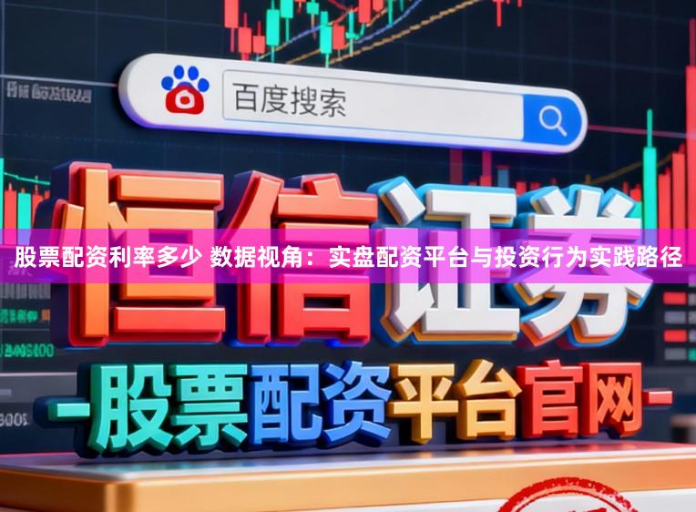 股票配资利率多少 数据视角：实盘配资平台与投资行为实践路径