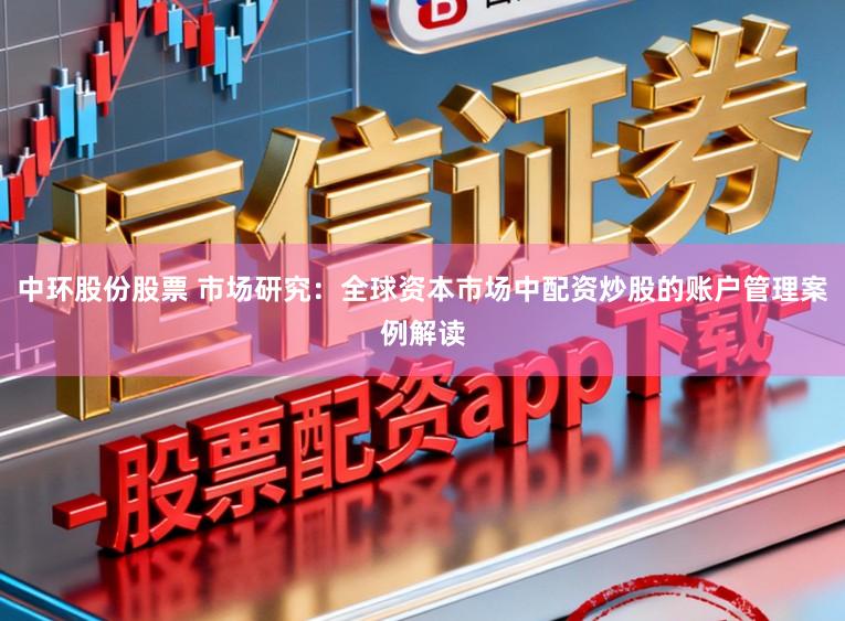 中环股份股票 市场研究：全球资本市场中配资炒股的账户管理案例解读