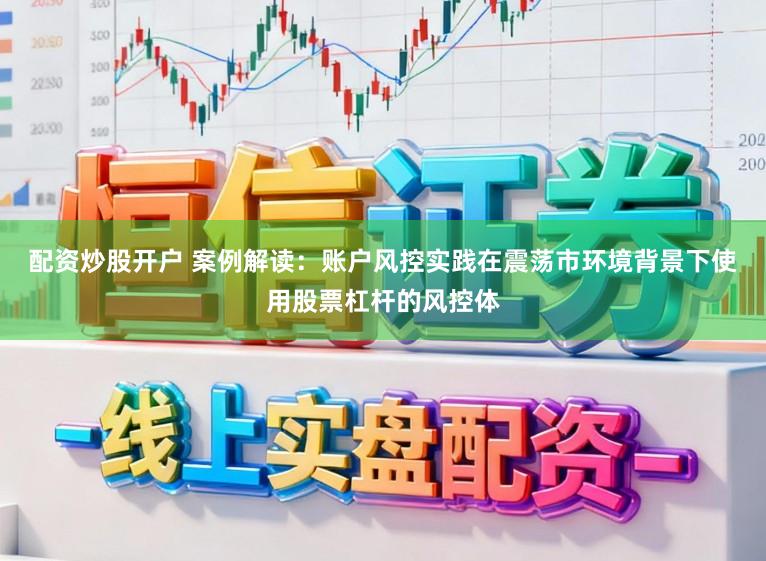 配资炒股开户 案例解读：账户风控实践在震荡市环境背景下使用股票杠杆的风控体