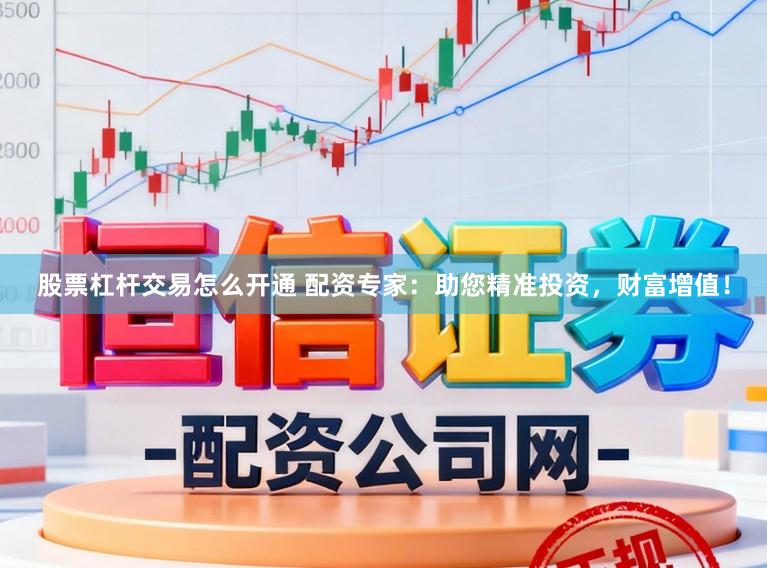 股票杠杆交易怎么开通 配资专家：助您精准投资，财富增值！