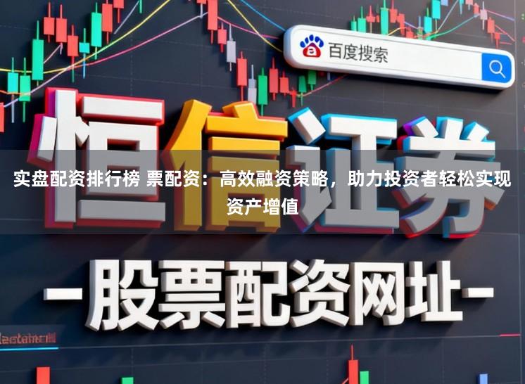 实盘配资排行榜 票配资：高效融资策略，助力投资者轻松实现资产增值