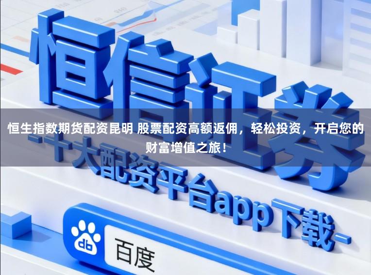 恒生指数期货配资昆明 股票配资高额返佣，轻松投资，开启您的财富增值之旅！