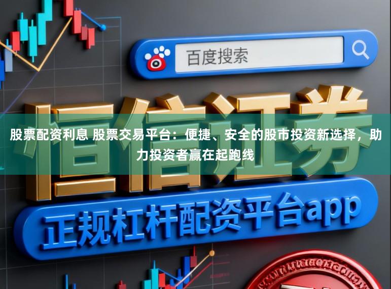 股票配资利息 股票交易平台：便捷、安全的股市投资新选择，助力投资者赢在起跑线