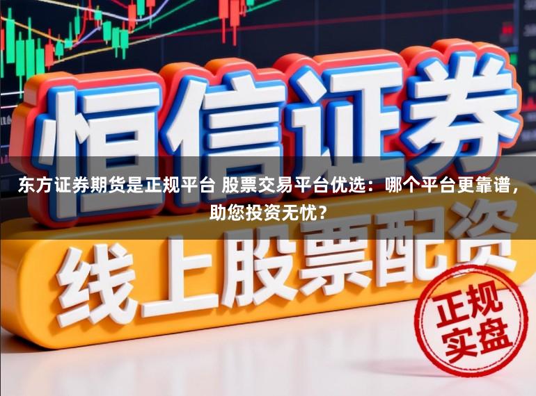 东方证券期货是正规平台 股票交易平台优选：哪个平台更靠谱，助您投资无忧？