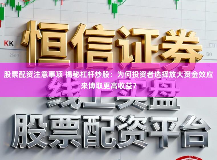 股票配资注意事项 揭秘杠杆炒股：为何投资者选择放大资金效应来博取更高收益？