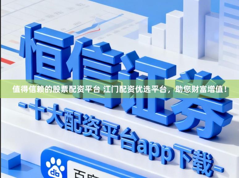 值得信赖的股票配资平台 江门配资优选平台，助您财富增值！