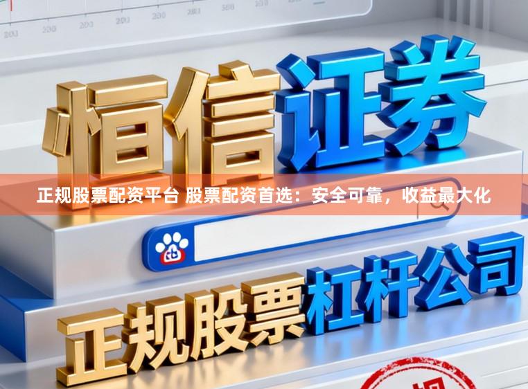 正规股票配资平台 股票配资首选：安全可靠，收益最大化