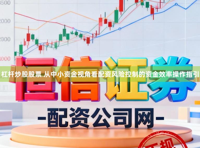杠杆炒股股票 从中小资金视角看配资风险控制的资金效率操作指引