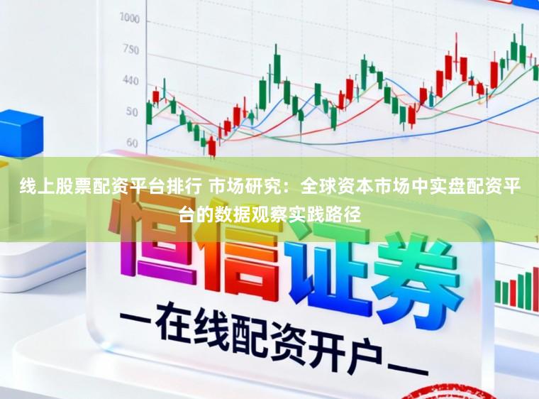 线上股票配资平台排行 市场研究：全球资本市场中实盘配资平台的数据观察实践路径
