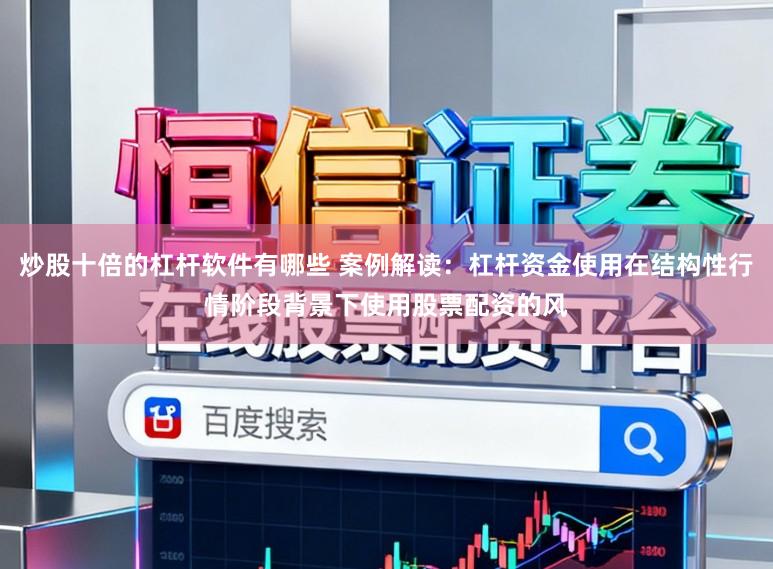 炒股十倍的杠杆软件有哪些 案例解读：杠杆资金使用在结构性行情阶段背景下使用股票配资的风
