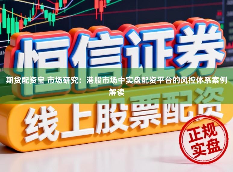 期货配资宝 市场研究：港股市场中实盘配资平台的风控体系案例解读