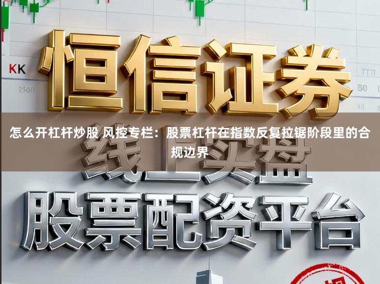 怎么开杠杆炒股 风控专栏：股票杠杆在指数反复拉锯阶段里的合规边界