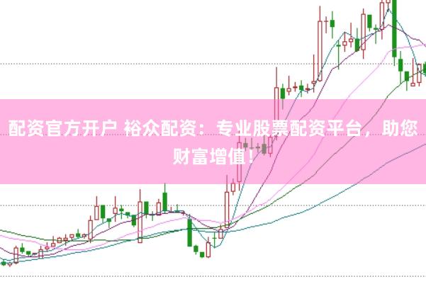 配资官方开户 裕众配资：专业股票配资平台，助您财富增值！