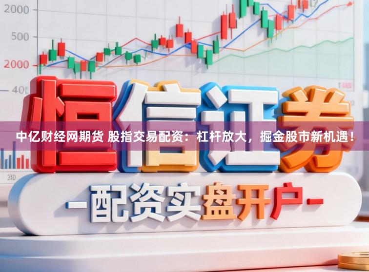 中亿财经网期货 股指交易配资：杠杆放大，掘金股市新机遇！
