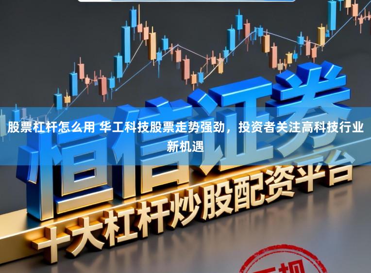 股票杠杆怎么用 华工科技股票走势强劲，投资者关注高科技行业新机遇