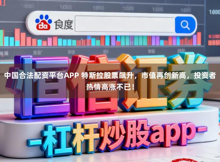 中国合法配资平台APP 特斯拉股票飙升，市值再创新高，投资者热情高涨不已！