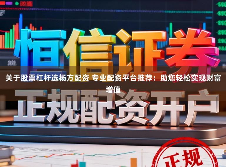关于股票杠杆选杨方配资 专业配资平台推荐：助您轻松实现财富增值