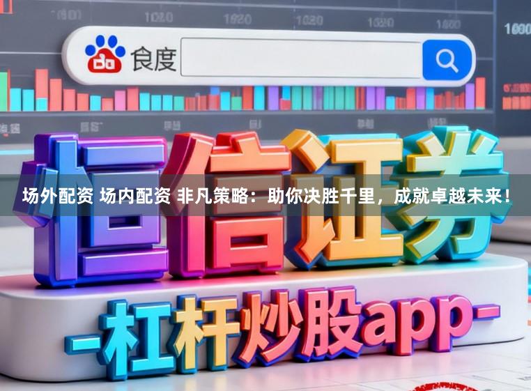 场外配资 场内配资 非凡策略：助你决胜千里，成就卓越未来！