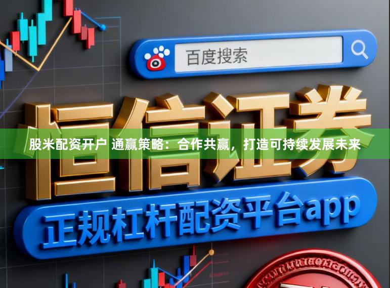 股米配资开户 通赢策略：合作共赢，打造可持续发展未来