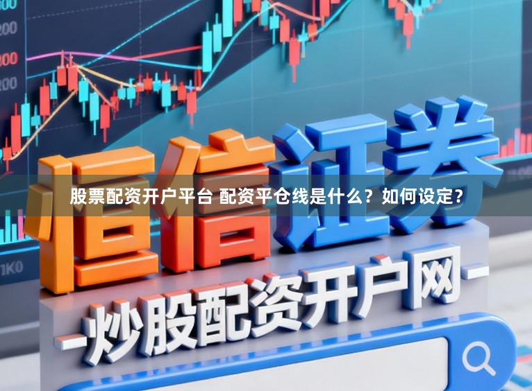 股票配资开户平台 配资平仓线是什么？如何设定？