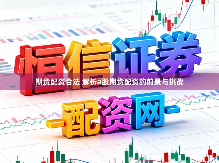期货配资合法 解析a股期货配资的前景与挑战