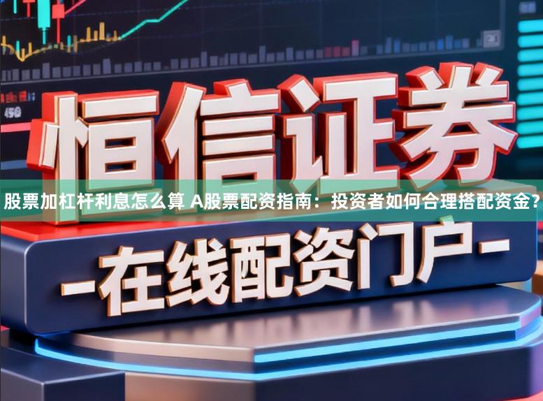 股票加杠杆利息怎么算 A股票配资指南：投资者如何合理搭配资金？