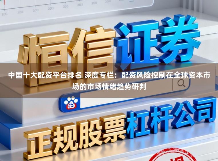 中国十大配资平台排名 深度专栏：配资风险控制在全球资本市场的市场情绪趋势研判