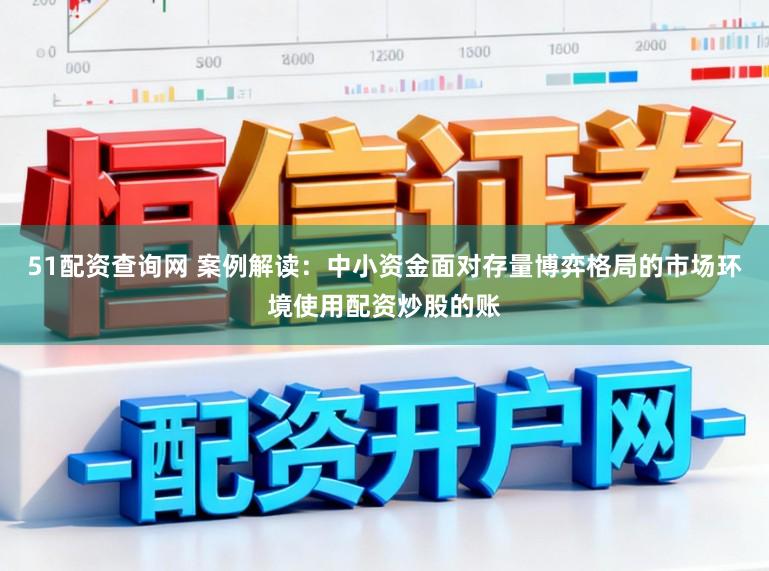51配资查询网 案例解读：中小资金面对存量博弈格局的市场环境使用配资炒股的账