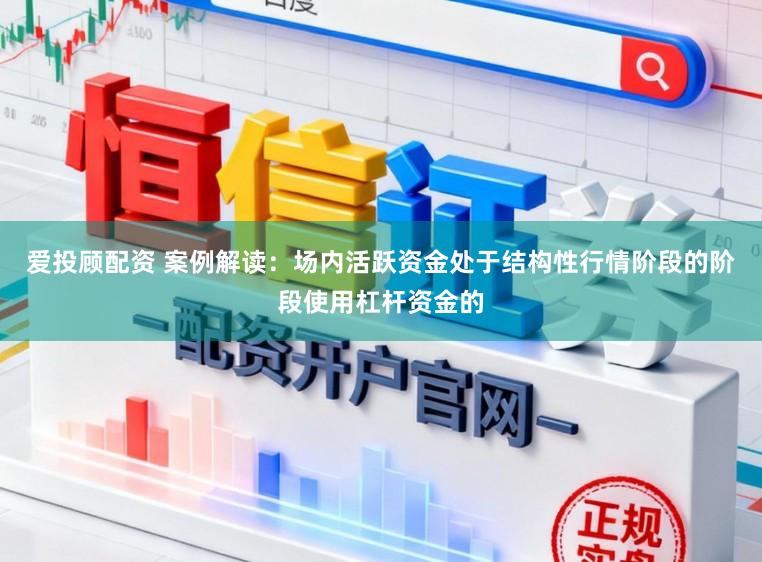 爱投顾配资 案例解读：场内活跃资金处于结构性行情阶段的阶段使用杠杆资金的