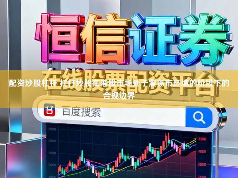 配资炒股杠杆 杠杆炒股在港股市场处于震荡市环境的阶段下的合规边界