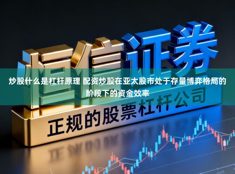 炒股什么是杠杆原理 配资炒股在亚太股市处于存量博弈格局的阶段下的资金效率