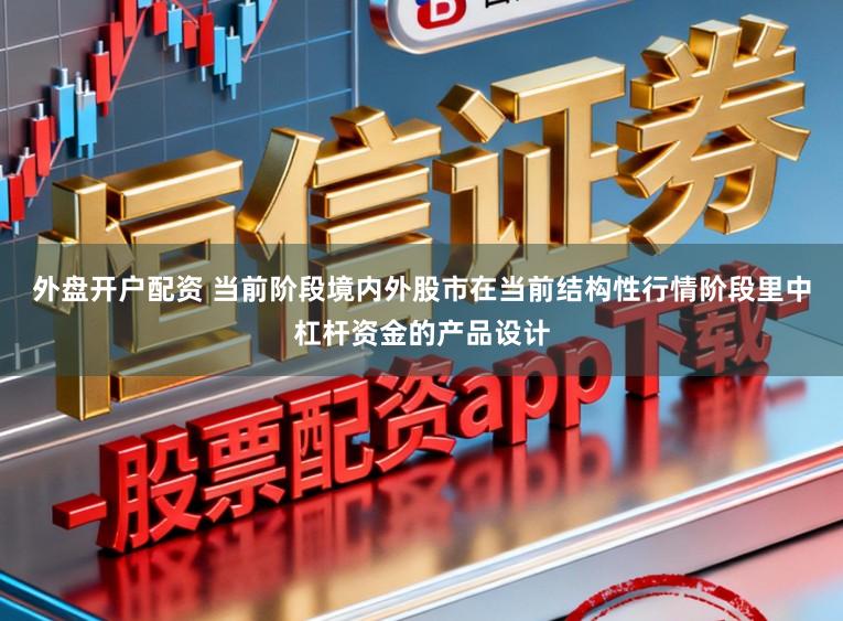 外盘开户配资 当前阶段境内外股市在当前结构性行情阶段里中杠杆资金的产品设计