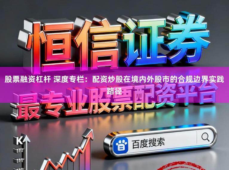 股票融资杠杆 深度专栏：配资炒股在境内外股市的合规边界实践路径
