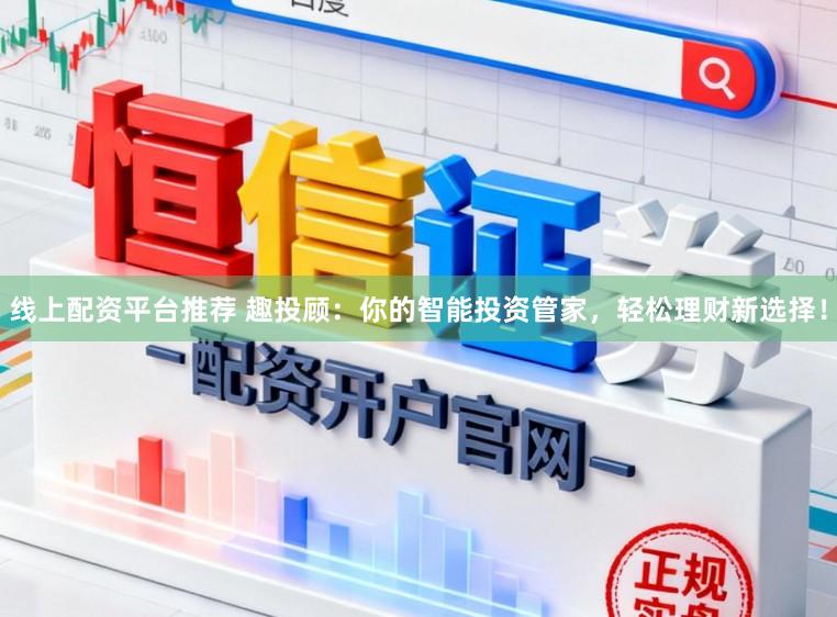 线上配资平台推荐 趣投顾：你的智能投资管家，轻松理财新选择！