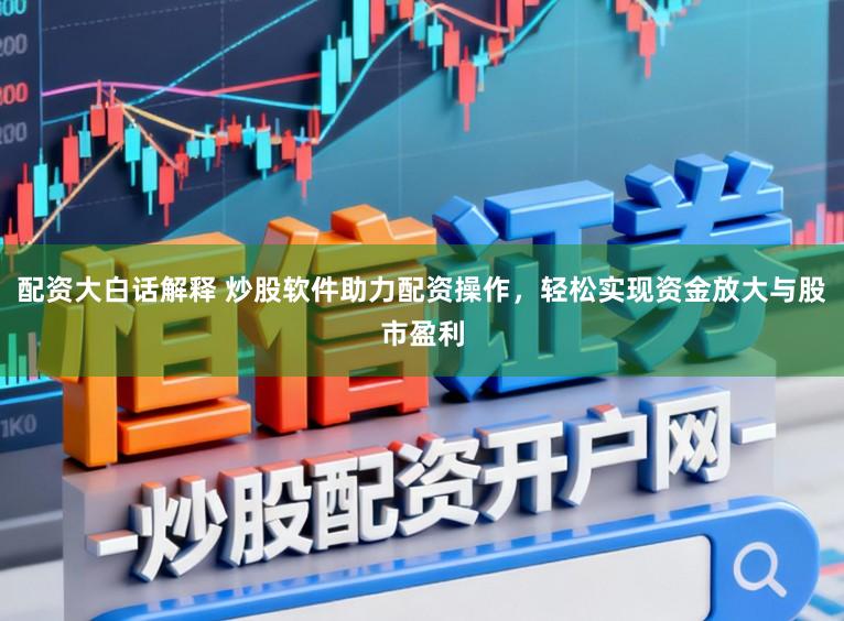 配资大白话解释 炒股软件助力配资操作，轻松实现资金放大与股市盈利
