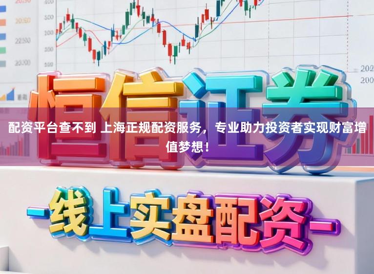 配资平台查不到 上海正规配资服务，专业助力投资者实现财富增值梦想！