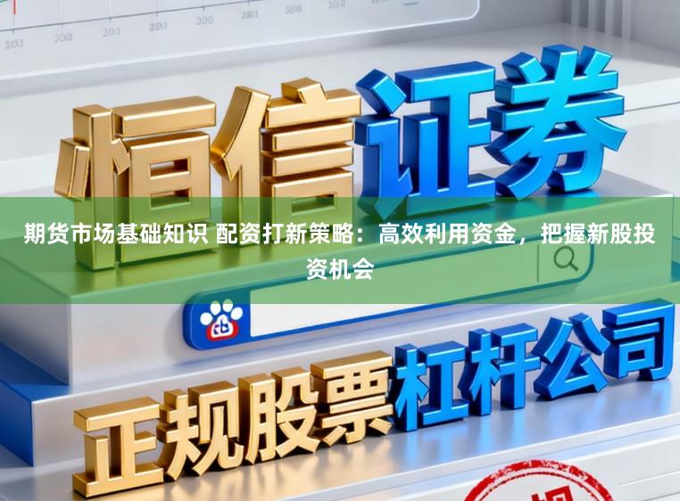 期货市场基础知识 配资打新策略：高效利用资金，把握新股投资机会
