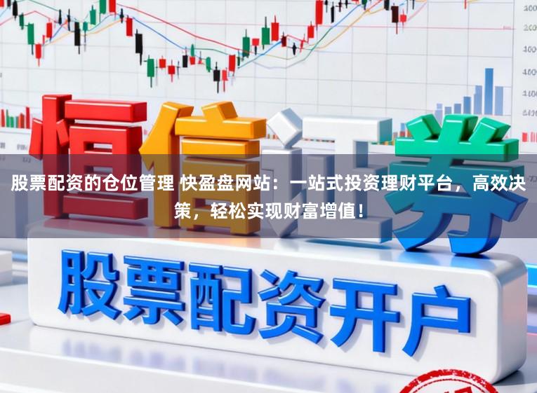 股票配资的仓位管理 快盈盘网站：一站式投资理财平台，高效决策，轻松实现财富增值！