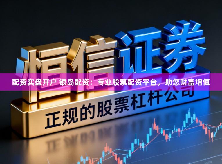 配资实盘开户 银岛配资：专业股票配资平台，助您财富增值