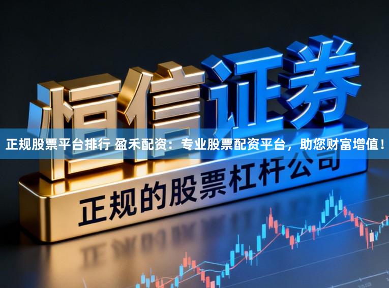 正规股票平台排行 盈禾配资：专业股票配资平台，助您财富增值！