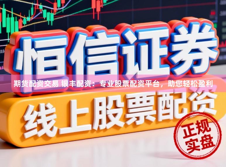 期货配资交易 银丰配资：专业股票配资平台，助您轻松盈利