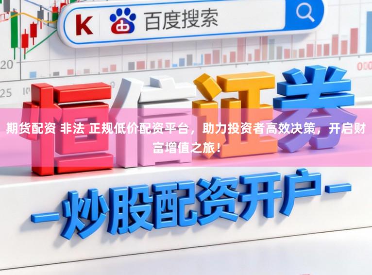 期货配资 非法 正规低价配资平台，助力投资者高效决策，开启财富增值之旅！
