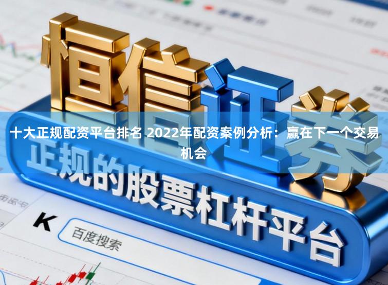 十大正规配资平台排名 2022年配资案例分析：赢在下一个交易机会