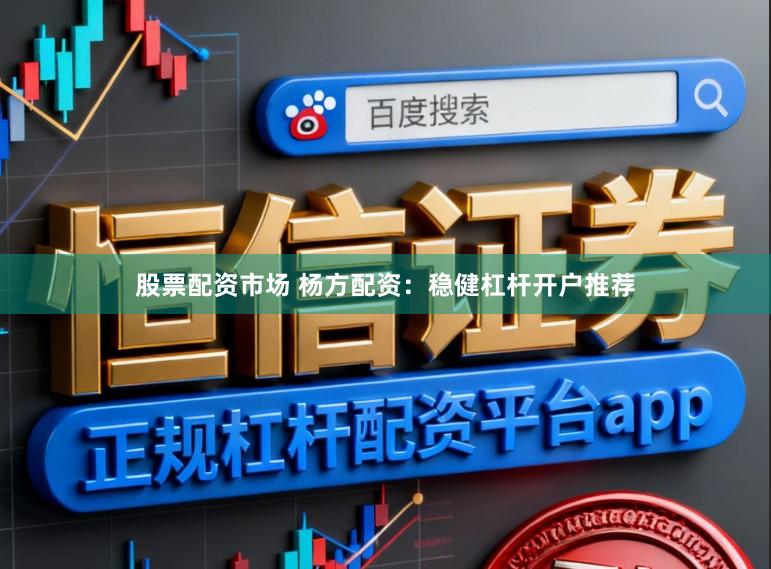 股票配资市场 杨方配资：稳健杠杆开户推荐