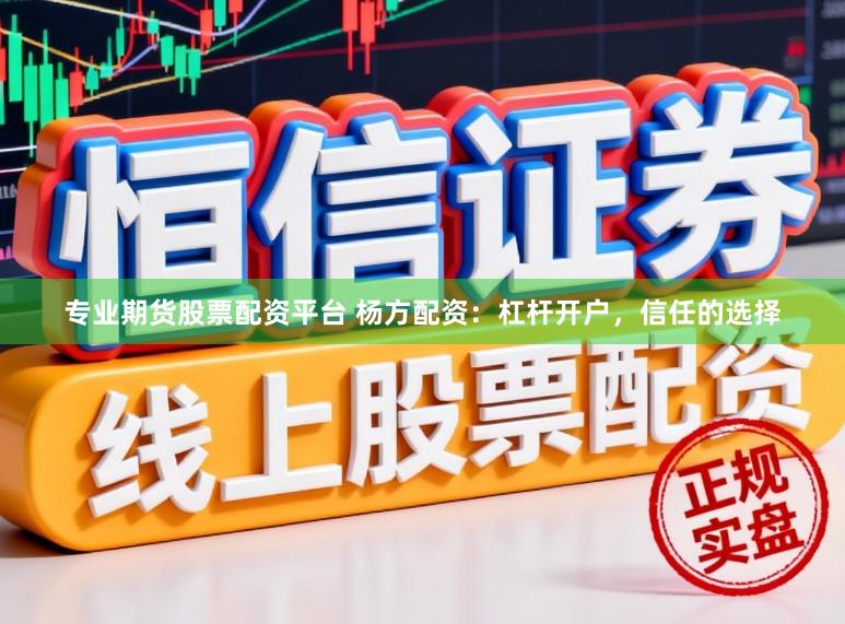 专业期货股票配资平台 杨方配资：杠杆开户，信任的选择